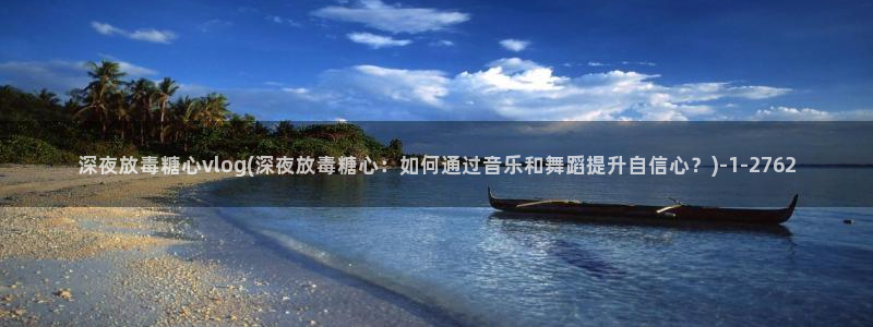 糖心vlog 司雨：深夜放毒糖心vlog(深夜放毒糖心：如何通过音乐和舞蹈提升自信心？)