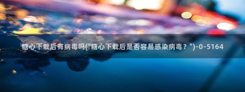 糖心vlog官方：糖心下载后有病毒吗(\